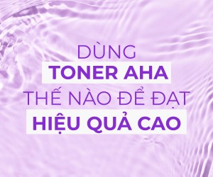 Cách sử dụng toner AHA để đạt hiệu quả cao